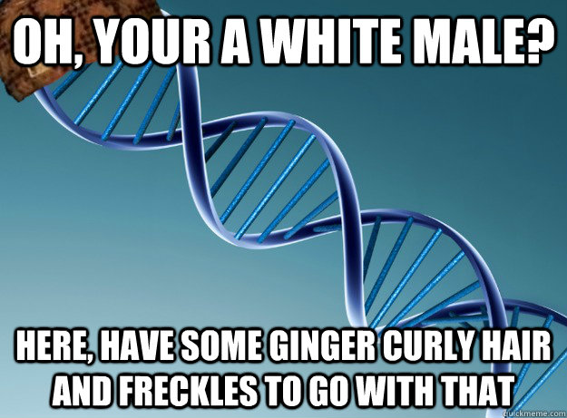 oh, your a white male? here, have some ginger curly hair and freckles to go with that  Scumbag Genetics