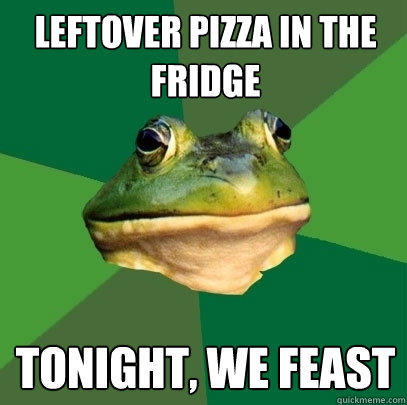 leftover pizza in the fridge tonight, we feast  