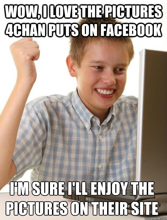 Wow, I love the pictures 4chan puts on facebook I'm sure I'll enjoy the pictures on their site  First Day on the Internet Kid