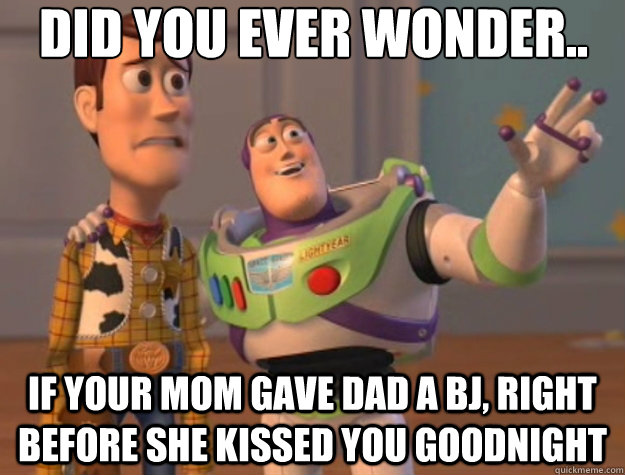 Did you ever wonder.. If your mom gave dad a bj, right before she kissed you goodnight  Toy Story