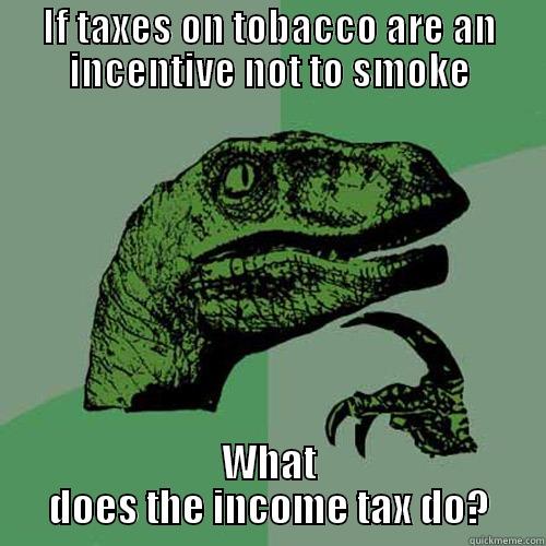 Incentives matter - IF TAXES ON TOBACCO ARE AN INCENTIVE NOT TO SMOKE WHAT DOES THE INCOME TAX DO? Philosoraptor