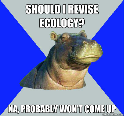 should I revise ecology? na, probably won't come up - should I revise ecology? na, probably won't come up  Skeptical Hippo