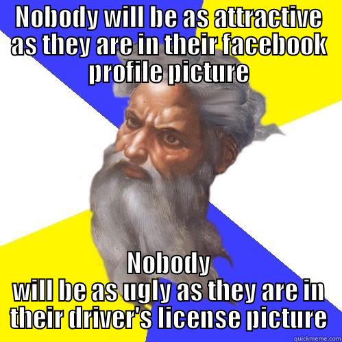 NOBODY WILL BE AS ATTRACTIVE AS THEY ARE IN THEIR FACEBOOK PROFILE PICTURE NOBODY WILL BE AS UGLY AS THEY ARE IN THEIR DRIVER'S LICENSE PICTURE Advice God