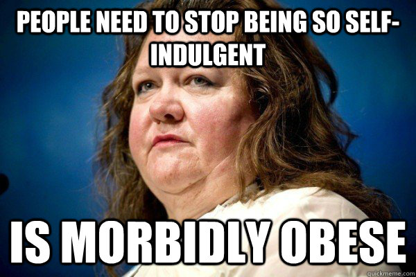 people need to stop being so self-indulgent is morbidly obese - people need to stop being so self-indulgent is morbidly obese  Spiteful Billionaire