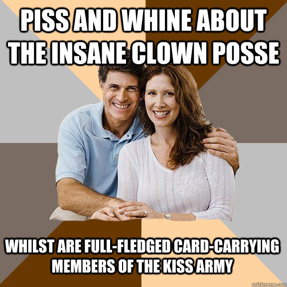 piss and whine about The insane clown posse Whilst are full-fledged card-carrying members of the kiss army  Scumbag Parents