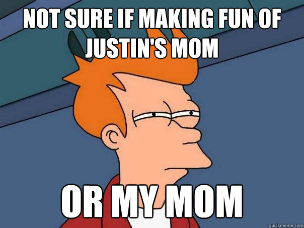 Not sure if making fun of Justin's mom Or my mom  Futurama Fry