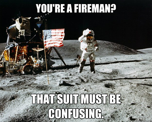 You're a fireman? That suit must be confusing.    Unimpressed Astronaut