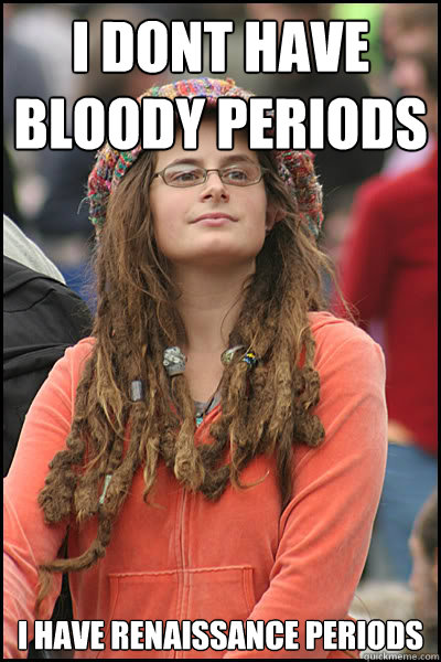 i dont have bloody periods i have renaissance periods - i dont have bloody periods i have renaissance periods  College Liberal