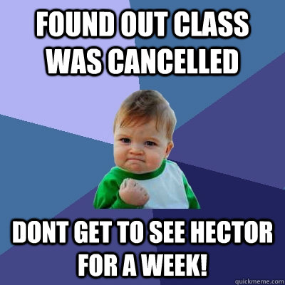 found out class was cancelled dont get to see hector for a week! - found out class was cancelled dont get to see hector for a week!  Success Kid