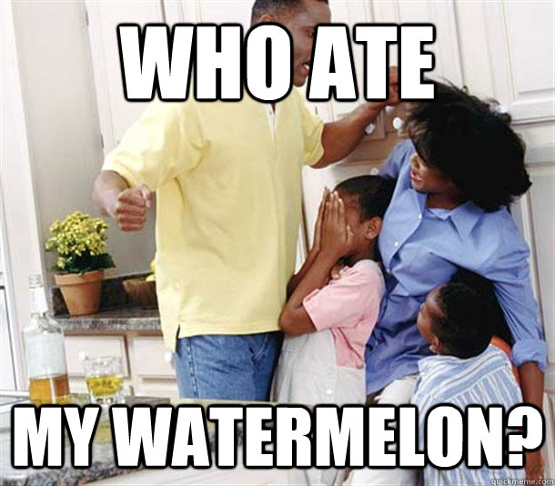 who ate  my watermelon? - who ate  my watermelon?  Abusive black dad