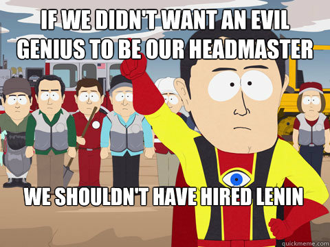 If we didn't want an evil genius to be our headmaster We shouldn't have hired Lenin - If we didn't want an evil genius to be our headmaster We shouldn't have hired Lenin  Captain Hindsight
