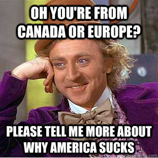 Oh you're from Canada or Europe? Please tell me more about why America sucks - Oh you're from Canada or Europe? Please tell me more about why America sucks  Creepy Wonka