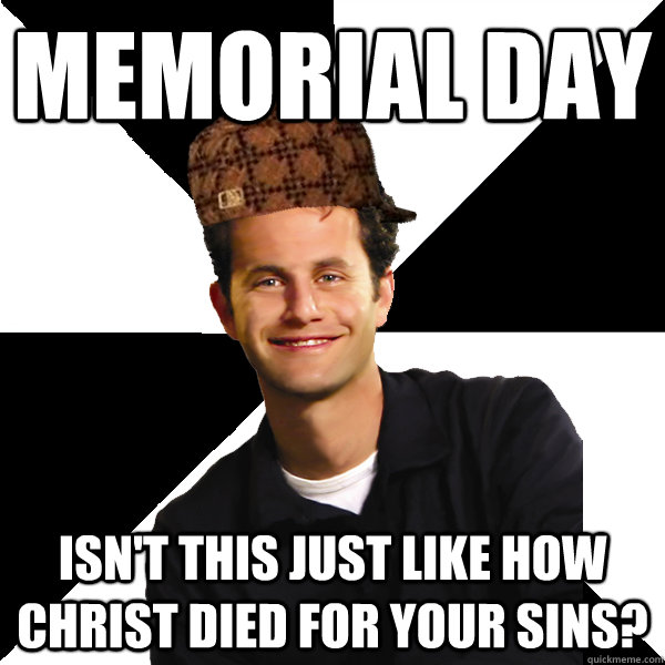 Memorial Day Isn't this just like how Christ died for your sins?  Scumbag Christian