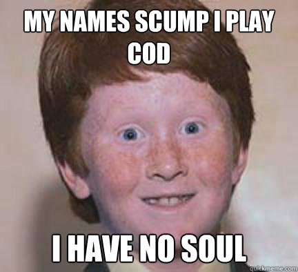 My names scump i play cod i have no soul - My names scump i play cod i have no soul  Over Confident Ginger