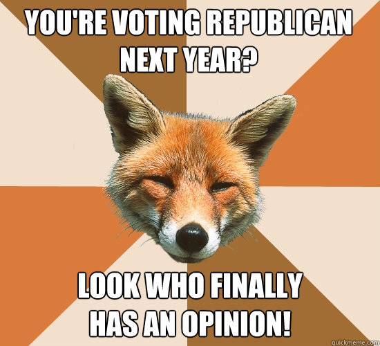 You're voting Republican next year? Look who finally
has an opinion!  Condescending Fox