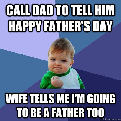 Call dad to tell him Happy Father's Day Wife tells me I'm going to be a father too  Success Kid