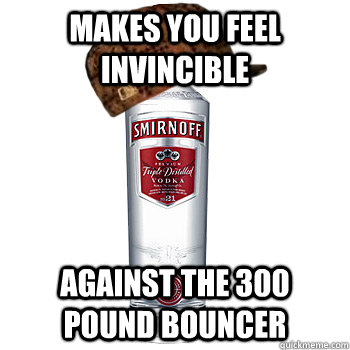 makes you feel invincible against the 300 pound bouncer  Scumbag Alcohol