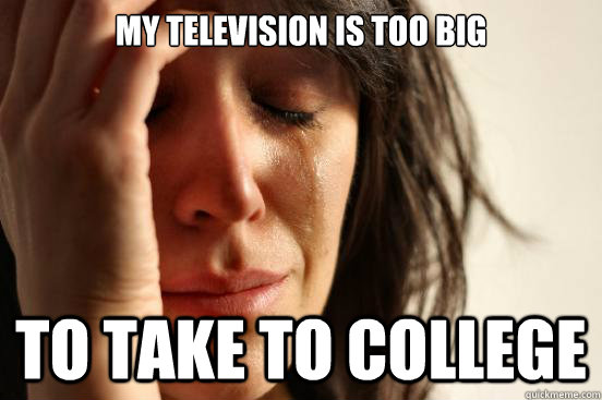 My television is too big To take to college  First World Problems