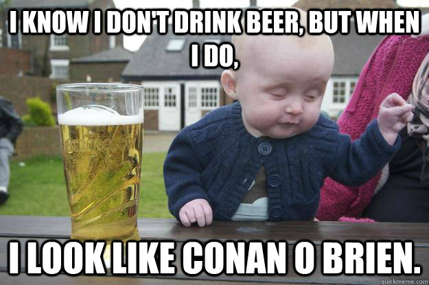 I know I don't drink beer, but when I do,  I look like conan o brien.  - I know I don't drink beer, but when I do,  I look like conan o brien.   drunk baby