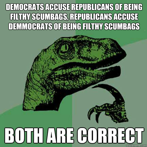 Democrats accuse republicans of being filthy scumbags, republicans accuse demmocrats of being filthy scumbags both are correct  Philosoraptor