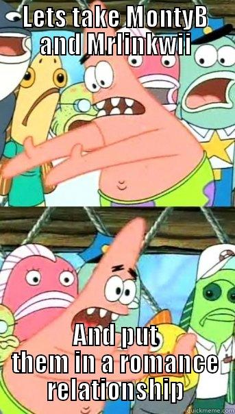 LETS TAKE MONTYB AND MRLINKWII AND PUT THEM IN A ROMANCE RELATIONSHIP Push it somewhere else Patrick