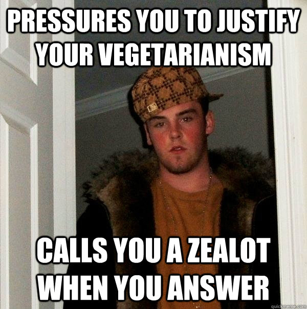 Pressures you to justify your vegetarianism Calls you a zealot when you answer - Pressures you to justify your vegetarianism Calls you a zealot when you answer  Scumbag Steve