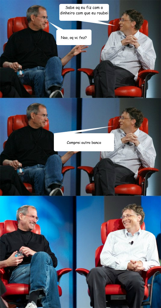 Sabe oq eu fiz com o dinheiro com que eu roubei o banco? Nao, oq vc fez? Comprei outro banco  Steve Jobs vs Bill Gates