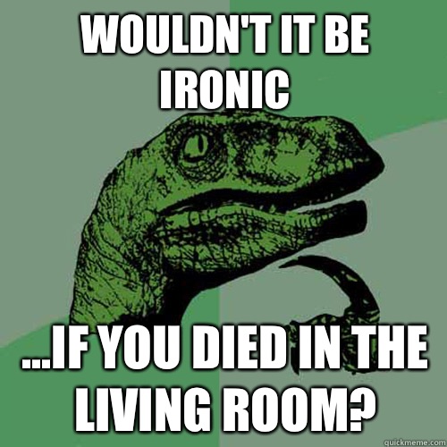 Wouldn't it be ironic ...if you died in the living room?  Philosoraptor