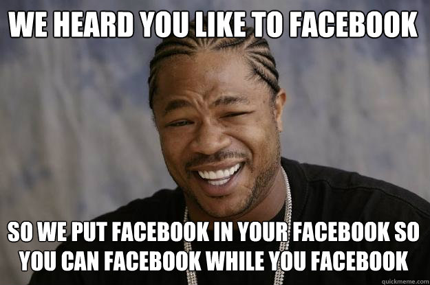 We heard you like to facebook so we put facebook in your facebook so you can facebook while you facebook  Xzibit meme