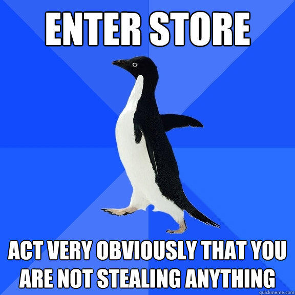 enter store act very obviously that you are not stealing anything - enter store act very obviously that you are not stealing anything  Socially Awkward Penguin