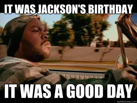 it was jackson's birthday it was a good day  Ice Cube