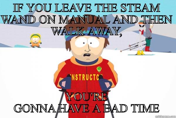 IF YOU LEAVE THE STEAM WAND ON MANUAL AND THEN WALK AWAY, YOU'RE GONNA HAVE A BAD TIME Super Cool Ski Instructor