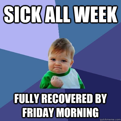 Sick all week Fully recovered by friday morning  Success Kid