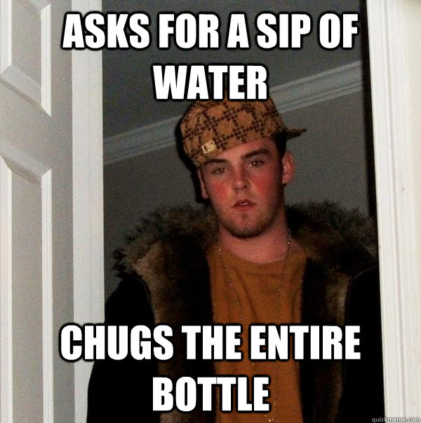 Asks for a sip of water Chugs the entire bottle  Scumbag Steve