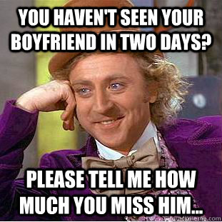 You haven't seen your boyfriend in two days? Please tell me how much you miss him... - You haven't seen your boyfriend in two days? Please tell me how much you miss him...  Condescending Wonka