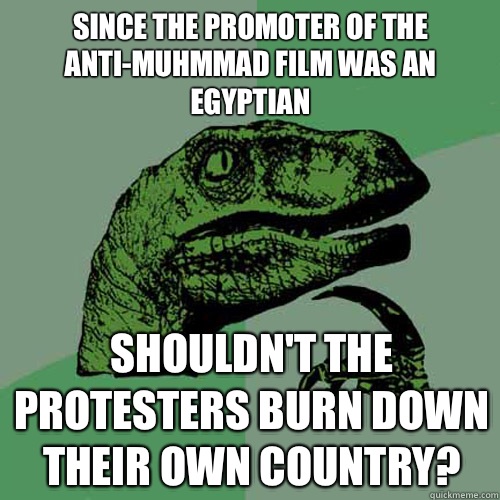 Since the promoter of the anti-muhmmad film was an Egyptian Shouldn't the protesters burn down their own country?  Philosoraptor