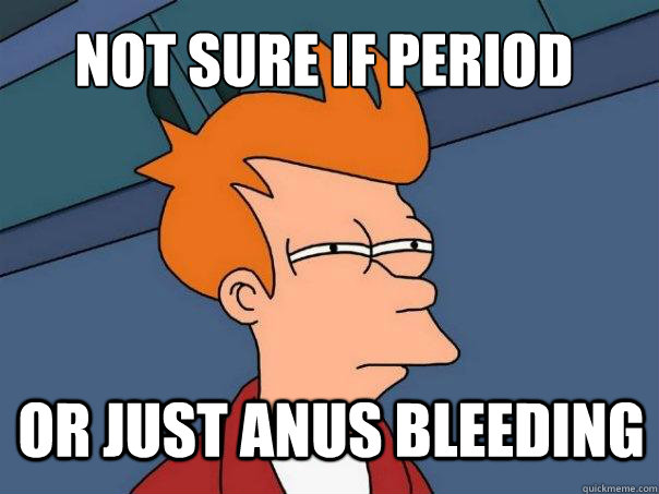 Not sure if period or just anus bleeding  Futurama Fry