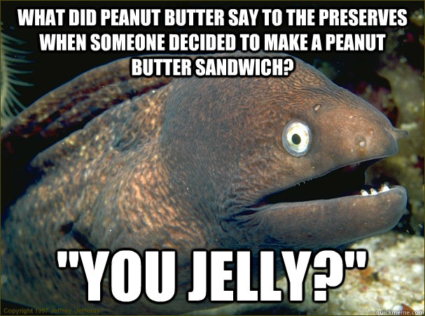 What did peanut butter say to the preserves when someone decided to make a peanut butter sandwich? 