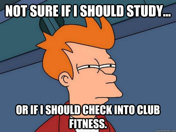 Not sure if i should study... or if i should check into club fitness.  Futurama Fry