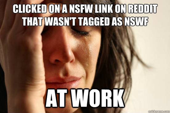 clicked on a nsfw link on reddit that wasn't tagged as nswf at work  First World Problems