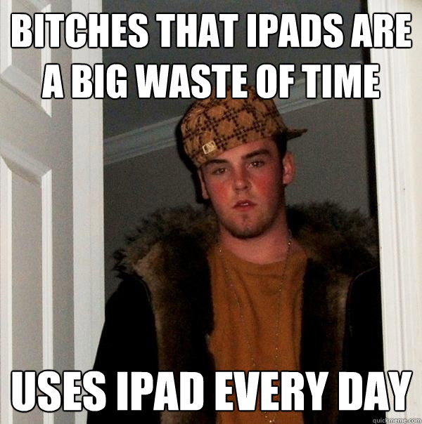 Bitches that ipads are a big waste of time Uses ipad every day  Scumbag Steve