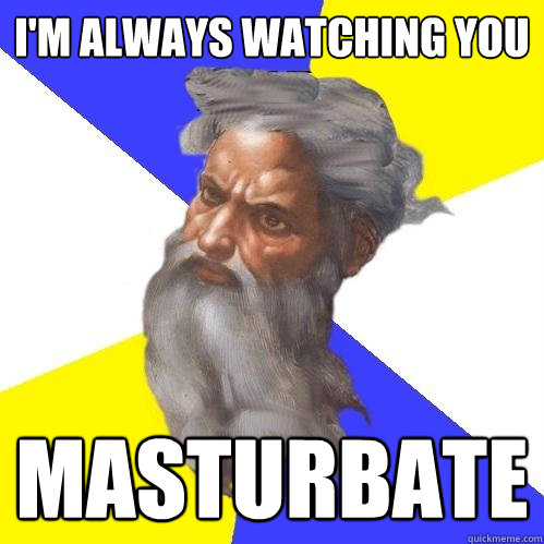 I'm always watching you masturbate  Advice God