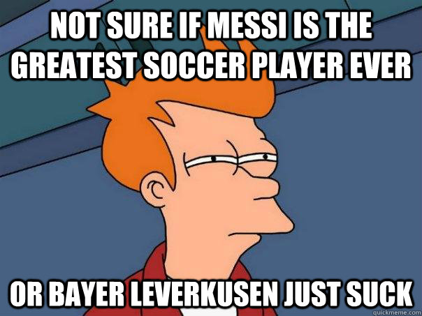 Not sure if Messi is the greatest soccer player ever Or Bayer Leverkusen just suck - Not sure if Messi is the greatest soccer player ever Or Bayer Leverkusen just suck  Futurama Fry