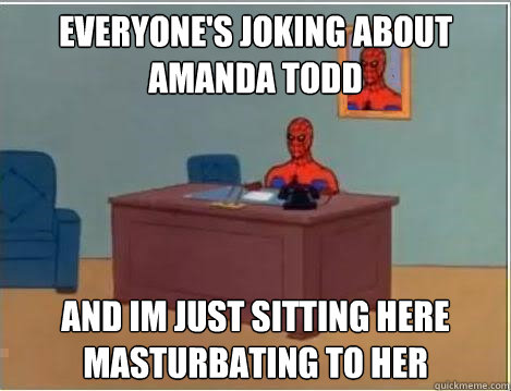 Everyone's joking about amanda todd and im just sitting here masturbating to her  Spiderman Desk