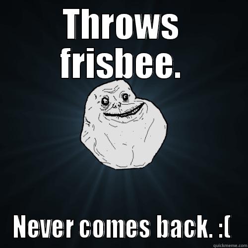 THROWS FRISBEE. NEVER COMES BACK. :( Forever Alone