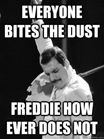 Everyone bites the dust Freddie how ever does not  Freddie Mercury