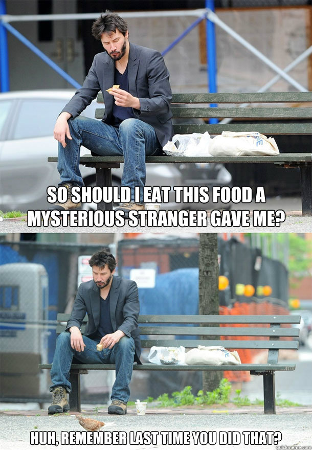 So should I eat this food a mysterious stranger gave me? Huh, remember last time you did that? - So should I eat this food a mysterious stranger gave me? Huh, remember last time you did that?  Sad Keanu