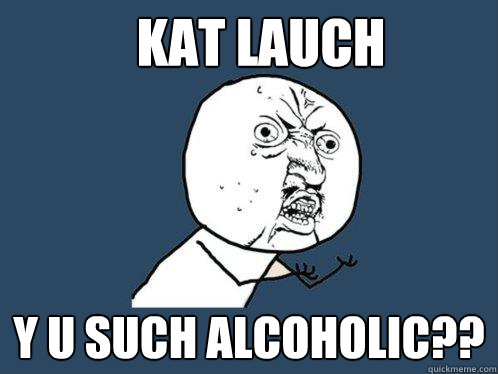 Kat Lauch y u such alcoholic??  Y U No