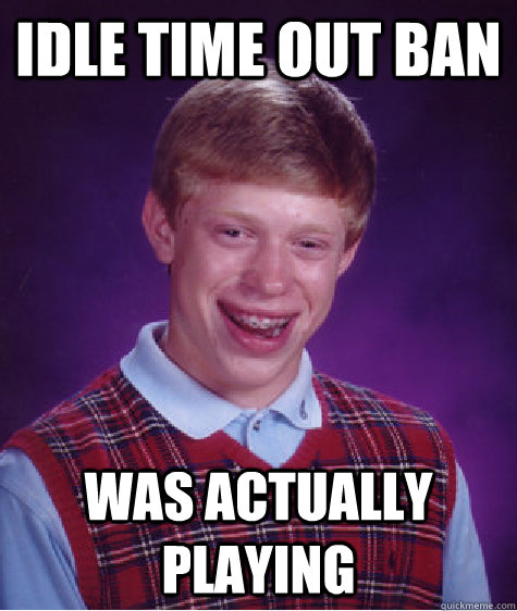 idle time out ban was actually playing  Bad Luck Brian