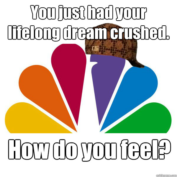 You just had your lifelong dream crushed. How do you feel? - You just had your lifelong dream crushed. How do you feel?  Scumbag NBC